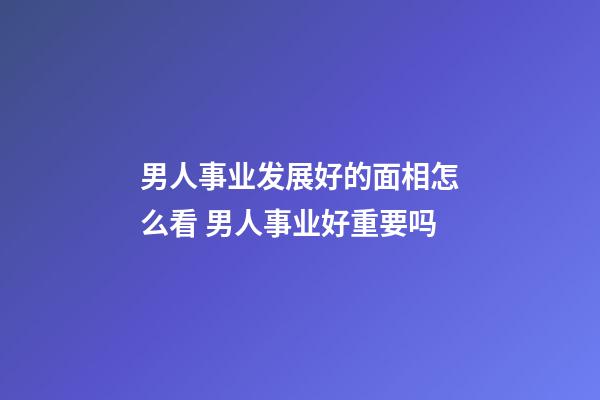 男人事业发展好的面相怎么看 男人事业好重要吗